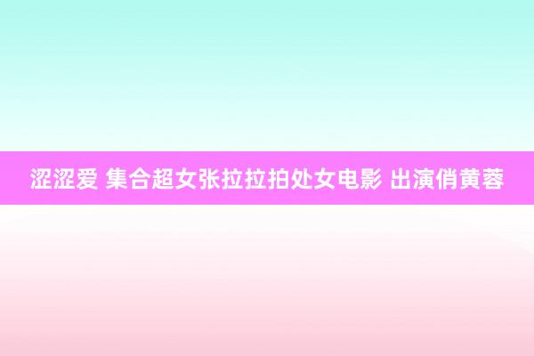 涩涩爱 集合超女张拉拉拍处女电影 出演俏黄蓉