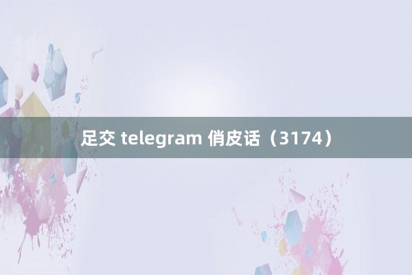 足交 telegram 俏皮话（3174）