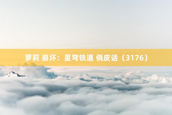 萝莉 崩坏：星穹铁道 俏皮话（3176）