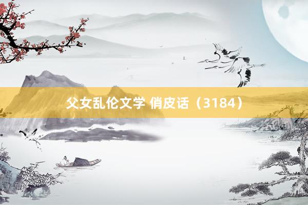 父女乱伦文学 俏皮话（3184）
