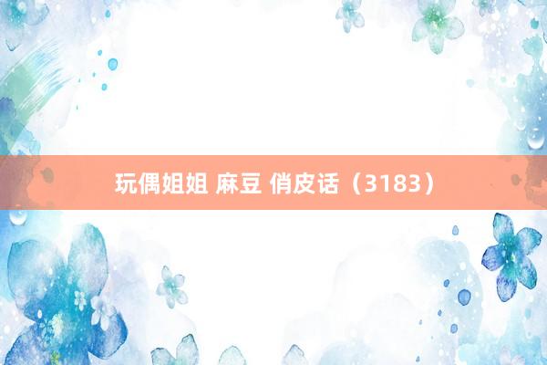 玩偶姐姐 麻豆 俏皮话（3183）