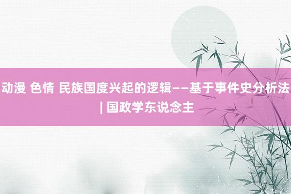 动漫 色情 民族国度兴起的逻辑——基于事件史分析法 | 国政学东说念主