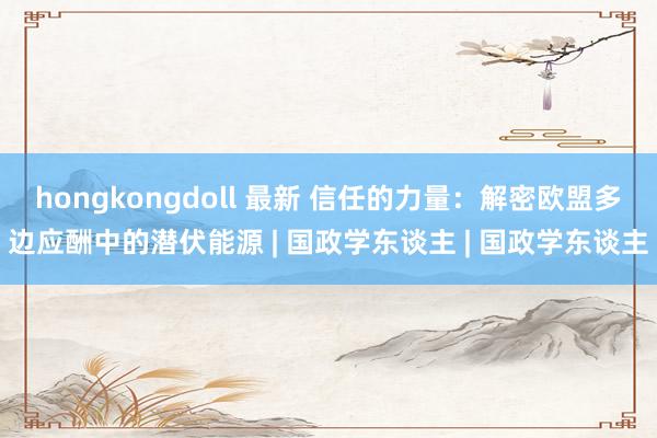 hongkongdoll 最新 信任的力量：解密欧盟多边应酬中的潜伏能源 | 国政学东谈主 | 国政学东谈主