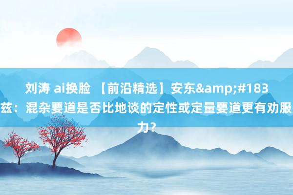 刘涛 ai换脸 【前沿精选】安东&#183;皮兹：混杂要道是否比地谈的定性或定量要道更有劝服力？