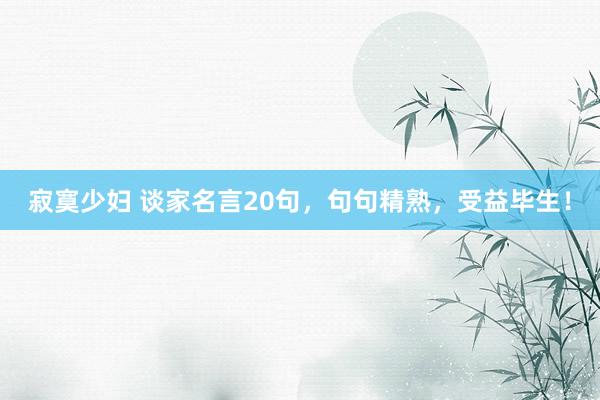 寂寞少妇 谈家名言20句，句句精熟，受益毕生！