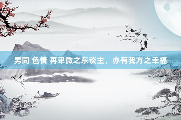 男同 色情 再卑微之东谈主，亦有我方之幸福