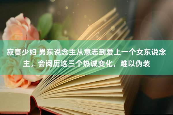 寂寞少妇 男东说念主从意志到爱上一个女东说念主，会阅历这三个热诚变化，难以伪装