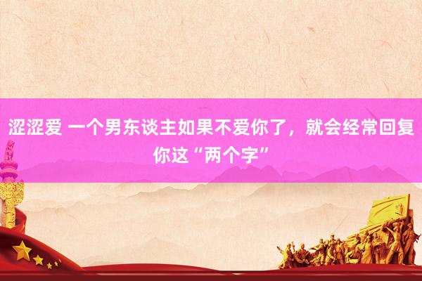 涩涩爱 一个男东谈主如果不爱你了，就会经常回复你这“两个字”