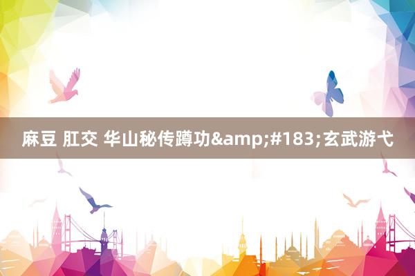 麻豆 肛交 华山秘传蹲功&#183;玄武游弋