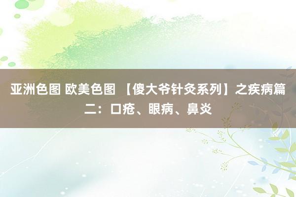 亚洲色图 欧美色图 【傻大爷针灸系列】之疾病篇二：口疮、眼病、鼻炎