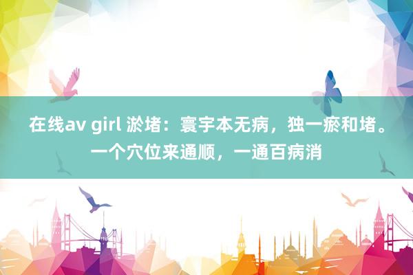 在线av girl 淤堵：寰宇本无病，独一瘀和堵。一个穴位来通顺，一通百病消