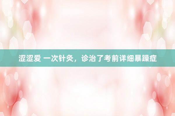 涩涩爱 一次针灸，诊治了考前详细暴躁症