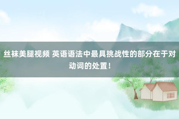 丝袜美腿视频 英语语法中最具挑战性的部分在于对动词的处置!