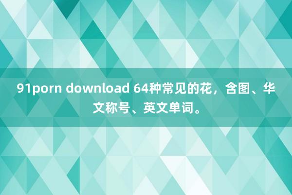 91porn download 64种常见的花，含图、华文称号、英文单词。