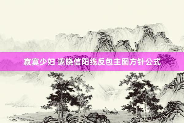 寂寞少妇 邃晓信阳线反包主图方针公式