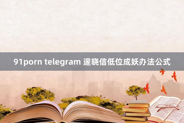 91porn telegram 邃晓信低位成妖办法公式