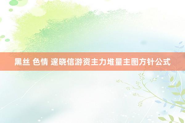 黑丝 色情 邃晓信游资主力堆量主图方针公式