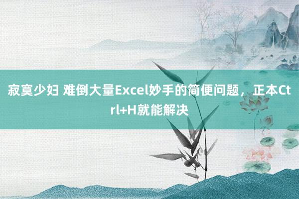 寂寞少妇 难倒大量Excel妙手的简便问题，正本Ctrl+H就能解决