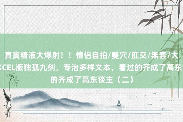 真實精液大爆射！！情侶自拍/雙穴/肛交/無套/大量噴精 EXCEL版独孤九剑，专治多样文本，看过的齐成了高东谈主（二）