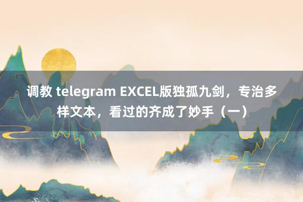 调教 telegram EXCEL版独孤九剑，专治多样文本，看过的齐成了妙手（一）