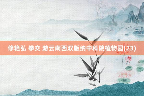 修艳弘 拳交 游云南西双版纳中科院植物园(23)