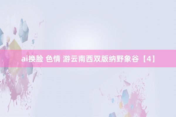 ai换脸 色情 游云南西双版纳野象谷【4】