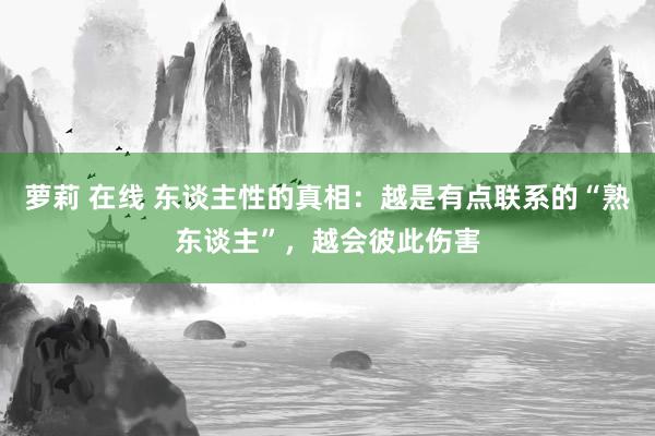萝莉 在线 东谈主性的真相：越是有点联系的“熟东谈主”，越会彼此伤害