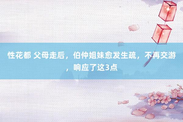 性花都 父母走后，伯仲姐妹愈发生疏，不再交游，响应了这3点