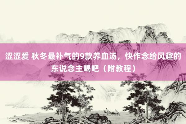 涩涩爱 秋冬最补气的9款养血汤，快作念给风趣的东说念主喝吧（附教程）