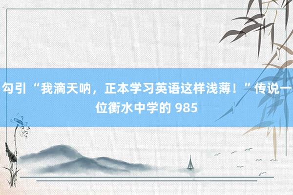勾引 “我滴天呐,正本学习英语这样浅薄!”传说一位衡水中学的 985