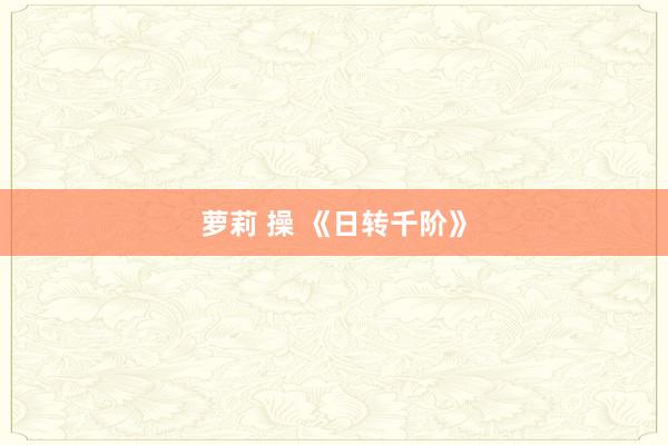 萝莉 操 《日转千阶》