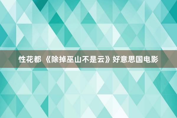 性花都 《除掉巫山不是云》好意思国电影