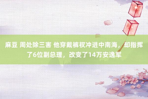 麻豆 周处除三害 他穿戴裤衩冲进中南海，却指挥了6位副总理，改变了14万安逸军