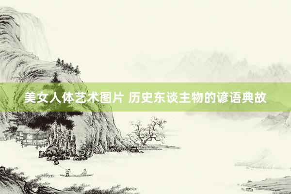 美女人体艺术图片 历史东谈主物的谚语典故