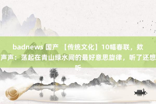 badnews 国产 【传统文化】10幅春联，欸乃声声：荡起在青山绿水间的最好意思旋律，听了还想听
