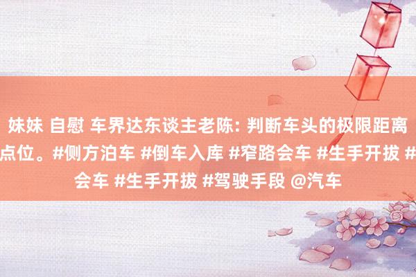 妹妹 自慰 车界达东谈主老陈: 判断车头的极限距离，就记取这五个点位。#侧方泊车 #倒车入库 #窄路会车 #生手开拔 #驾驶手段 @汽车