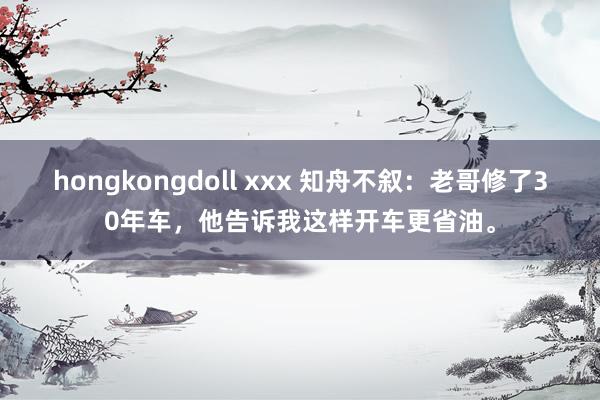 hongkongdoll xxx 知舟不叙：老哥修了30年车，他告诉我这样开车更省油。