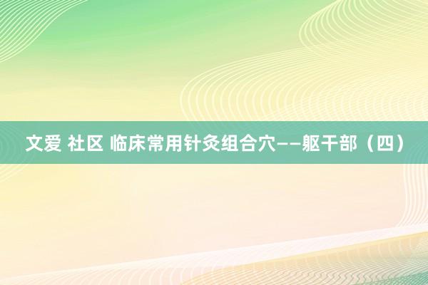 文爱 社区 临床常用针灸组合穴——躯干部（四）