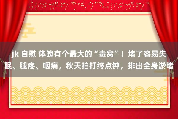 jk 自慰 体魄有个最大的“毒窝”！堵了容易失眠、腿疼、咽痛，秋天拍打终点钟，排出全身淤堵