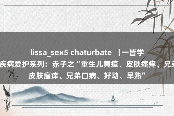 lissa_sex5 chaturbate 【一皆学】宣宾安分外治法之疾病爱护系列：赤子之“重生儿黄疸、皮肤瘙痒、兄弟口病、好动、早熟”