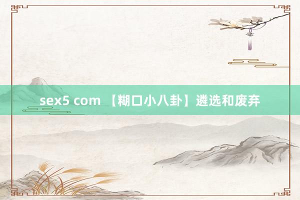 sex5 com 【糊口小八卦】遴选和废弃