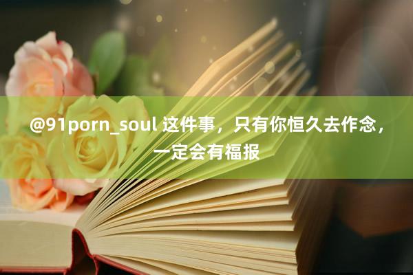 @91porn_soul 这件事，只有你恒久去作念，一定会有福报