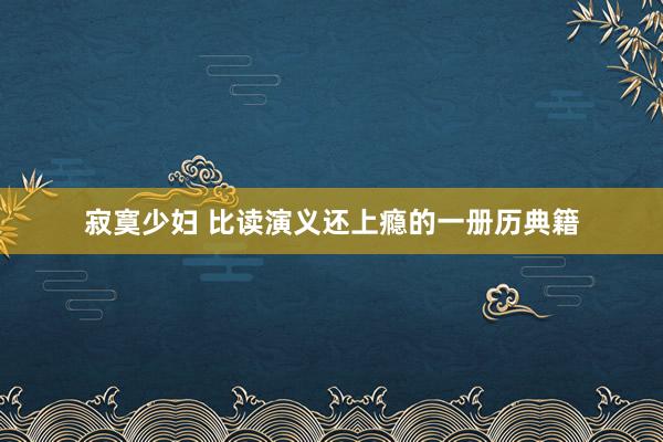 寂寞少妇 比读演义还上瘾的一册历典籍