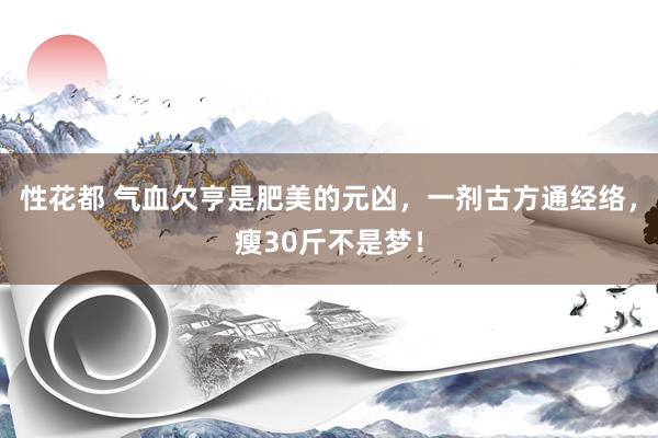 性花都 气血欠亨是肥美的元凶，一剂古方通经络，瘦30斤不是梦！