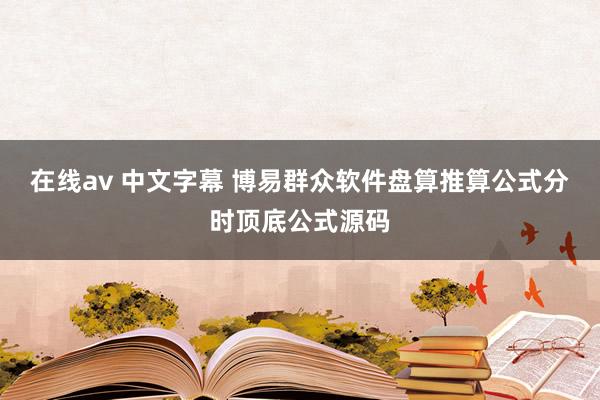 在线av 中文字幕 博易群众软件盘算推算公式分时顶底公式源码