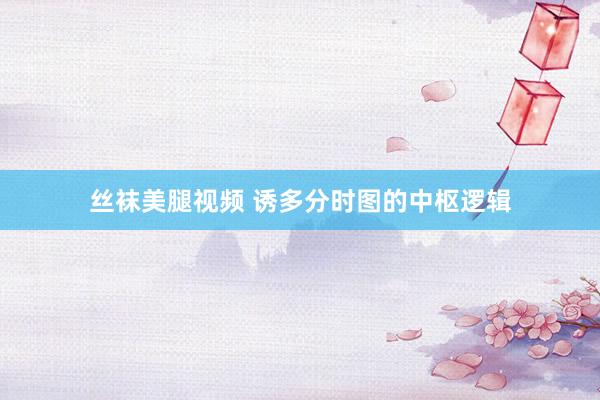 丝袜美腿视频 诱多分时图的中枢逻辑