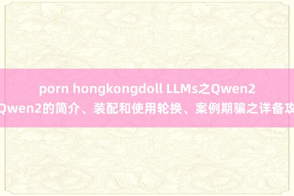 porn hongkongdoll LLMs之Qwen2：Qwen2的简介、装配和使用轮换、案例期骗之详备攻略