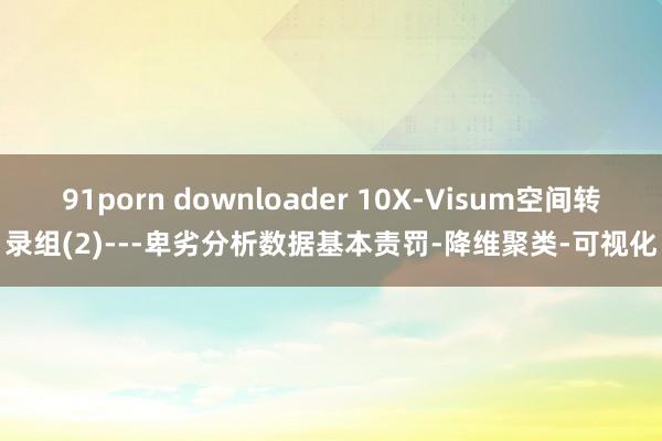 91porn downloader 10X-Visum空间转录组(2)---卑劣分析数据基本责罚-降维聚类-可视化