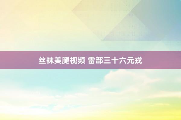丝袜美腿视频 雷部三十六元戎