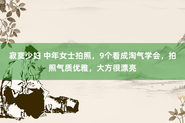 寂寞少妇 中年女士拍照，9个看成淘气学会，拍照气质优雅，大方很漂亮
